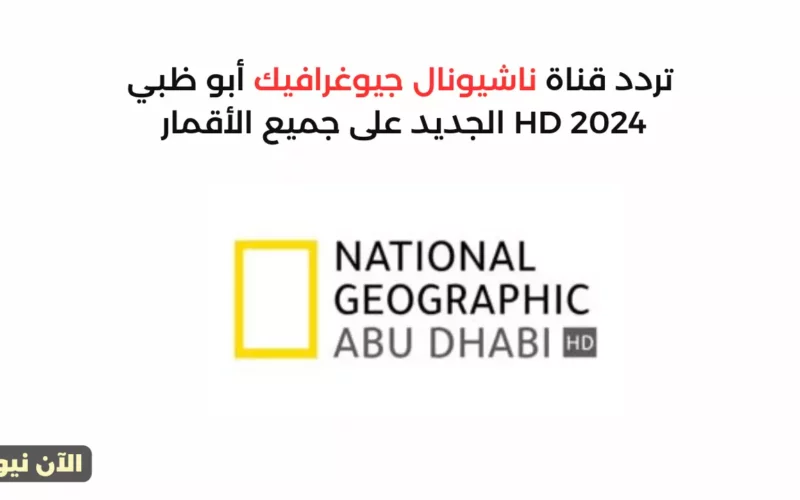 تردد قناة ناشيونال جيوغرافيك أبو ظبي 2024 HD الجديد على جميع الأقمار لمتابعة عالم الطبيعة والحيوان