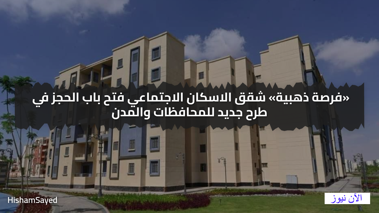 الحق احجز شقتك.. شقق الاسكان الاجتماعي فتح باب الحجز في طرح جديد للمحافظات والمدن