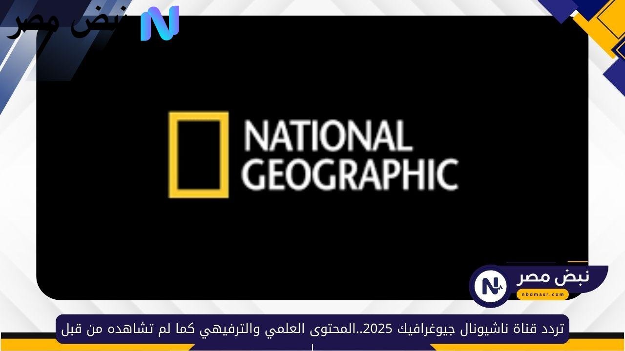«استعد لاكتشاف عالم جديد» تردد قناة ناشيونال جيوغرافيك 2025 يتيح لك تجربة المحتوى العلمي والترفيهي كما لم تره من قبل